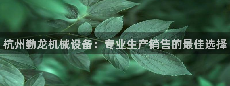 杏盛平台注册：杭州勤龙机械设备：专业生产销售的最佳选择